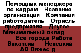 Помощник менеджера по кадрам › Название организации ­ Компания-работодатель › Отрасль предприятия ­ Другое › Минимальный оклад ­ 27 000 - Все города Работа » Вакансии   . Ненецкий АО,Вижас д.